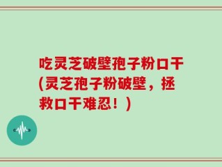 吃灵芝破壁孢子粉口干(灵芝孢子粉破壁，拯救口干难忍！)