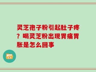 灵芝孢子粉引起肚子疼？喝灵芝粉出现胃痛胃胀是怎么回事