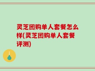 灵芝团购单人套餐怎么样(灵芝团购单人套餐评测)