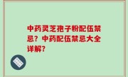 中药灵芝孢子粉配伍禁忌？中药配伍禁忌大全详解？