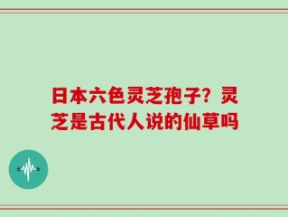 日本六色灵芝孢子？灵芝是古代人说的仙草吗