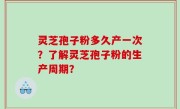 灵芝孢子粉多久产一次？了解灵芝孢子粉的生产周期？