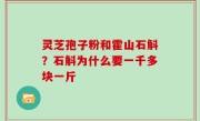 灵芝孢子粉和霍山石斛？石斛为什么要一千多块一斤