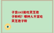 子宫cn1能吃灵芝孢子粉吗？哪种人不宜吃灵芝孢子粉