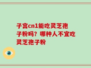 子宫cn1能吃灵芝孢子粉吗？哪种人不宜吃灵芝孢子粉