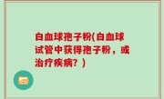 白血球孢子粉(白血球试管中获得孢子粉，或治疗疾病？)