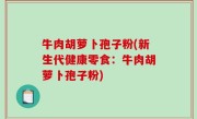 牛肉胡萝卜孢子粉(新生代健康零食：牛肉胡萝卜孢子粉)
