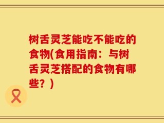 树舌灵芝能吃不能吃的食物(食用指南：与树舌灵芝搭配的食物有哪些？)
