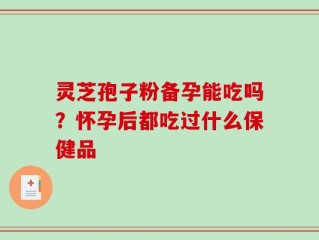 灵芝孢子粉备孕能吃吗？怀孕后都吃过什么保健品