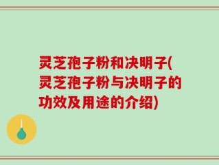灵芝孢子粉和决明子(灵芝孢子粉与决明子的功效及用途的介绍)