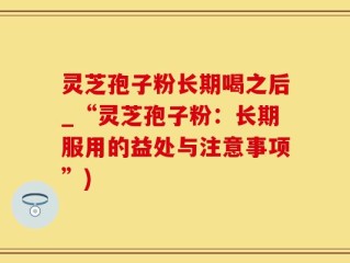 灵芝孢子粉长期喝之后_“灵芝孢子粉：长期服用的益处与注意事项”)