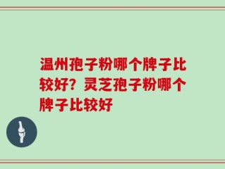 温州孢子粉哪个牌子比较好？灵芝孢子粉哪个牌子比较好