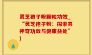灵芝孢子粉颗粒功效_“灵芝孢子粉：探索其神奇功效与健康益处”)