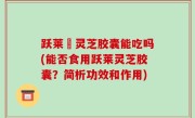 跃莱旳灵芝胶囊能吃吗(能否食用跃莱灵芝胶囊？简析功效和作用)