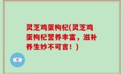 灵芝鸡蛋枸杞(灵芝鸡蛋枸杞营养丰富，滋补养生妙不可言！)