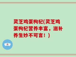 灵芝鸡蛋枸杞(灵芝鸡蛋枸杞营养丰富，滋补养生妙不可言！)