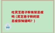 吃灵芝孢子粉有禁忌症吗 (灵芝孢子粉的禁忌症你知道吗？)