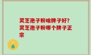 灵芝孢子粉啥牌子好？灵芝孢子粉哪个牌子正宗