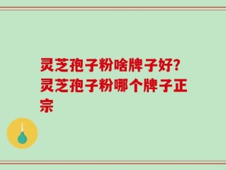 灵芝孢子粉啥牌子好？灵芝孢子粉哪个牌子正宗