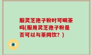 服灵芝孢子粉时可喝茶吗(服用灵芝孢子粉是否可以与茶同饮？)
