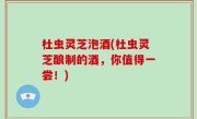 杜虫灵芝泡酒(杜虫灵芝酿制的酒，你值得一尝！)