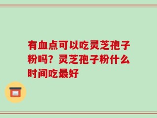 有血点可以吃灵芝孢子粉吗？灵芝孢子粉什么时间吃最好