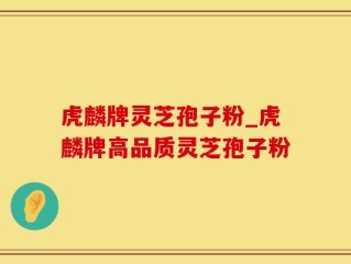 虎麟牌灵芝孢子粉_虎麟牌高品质灵芝孢子粉