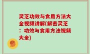 灵芝功效与食用方法大全视频讲解(解密灵芝：功效与食用方法视频大全)