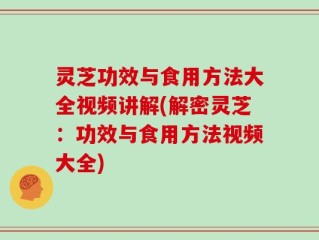 灵芝功效与食用方法大全视频讲解(解密灵芝：功效与食用方法视频大全)