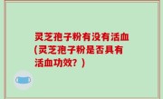 灵芝孢子粉有没有活血(灵芝孢子粉是否具有活血功效？)