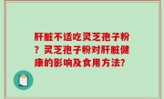 肝脏不适吃灵芝孢子粉？灵芝孢子粉对肝脏健康的影响及食用方法？