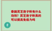泰国灵芝孢子粉有什么功效？灵芝孢子粉真的可以提高免疫力吗