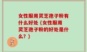 女性服用灵芝孢子粉有什么好处 (女性服用灵芝孢子粉的好处是什么？)