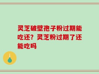灵芝破壁孢子粉过期能吃还？灵芝粉过期了还能吃吗