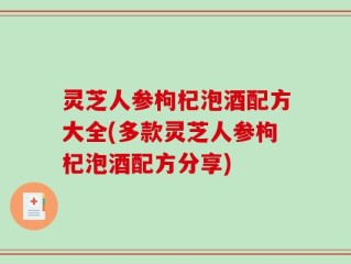 灵芝人参枸杞泡酒配方大全(多款灵芝人参枸杞泡酒配方分享)