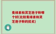 麦绿素和灵芝孢子粉哪个好(比较麦绿素和灵芝孢子粉的优劣)