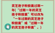 灵芝孢子粉胶囊过期一年(“过期一年的灵芝孢子粉胶囊”可以改为“一年过期的灵芝孢子粉胶囊”或“过期一年的灵芝孢子粉囊”。)