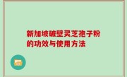 新加坡破壁灵芝孢子粉的功效与使用方法