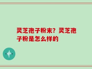 灵芝孢子粉末？灵芝孢子粉是怎么样的