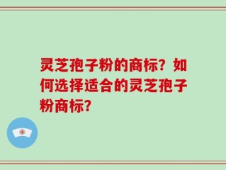 灵芝孢子粉的商标？如何选择适合的灵芝孢子粉商标？