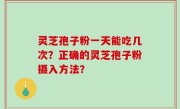 灵芝孢子粉一天能吃几次？正确的灵芝孢子粉摄入方法？