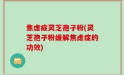焦虑症灵芝孢子粉(灵芝孢子粉缓解焦虑症的功效)