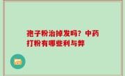 孢子粉治掉发吗？中药打粉有哪些利与弊