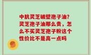 中肮灵芝破壁孢子油？灵芝孢子油那么贵，怎么不买灵芝孢子粉这个性价比不是高一点吗