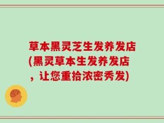 草本黑灵芝生发养发店(黑灵草本生发养发店，让您重拾浓密秀发)
