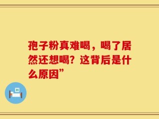 孢子粉真难喝，喝了居然还想喝？这背后是什么原因”