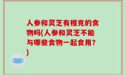 人参和灵芝有相克的食物吗(人参和灵芝不能与哪些食物一起食用？)