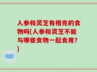 人参和灵芝有相克的食物吗(人参和灵芝不能与哪些食物一起食用？)