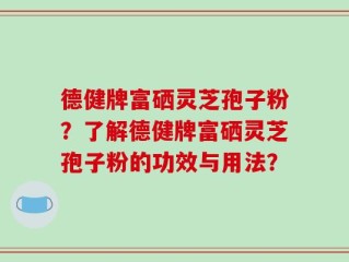 德健牌富硒灵芝孢子粉？了解德健牌富硒灵芝孢子粉的功效与用法？