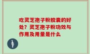 吃灵芝孢子粉胶囊的好处？灵芝孢子粉功效与作用及用量是什么